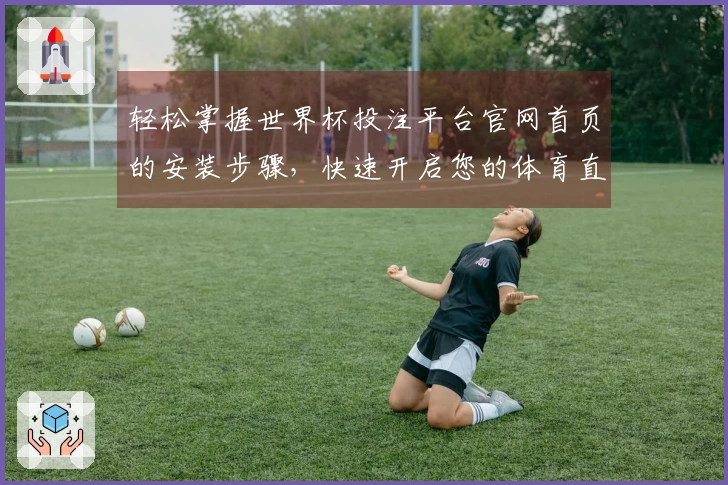 轻松掌握世界杯投注平台官网首页的安装步骤，快速开启您的体育直播体验
