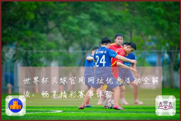 世界杯买球官网网址优惠活动全解读，畅享精彩赛事体验