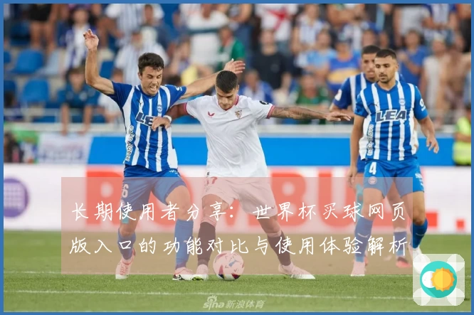 长期使用者分享：世界杯买球网页版入口的功能对比与使用体验解析