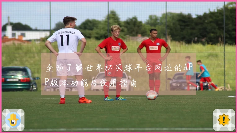 全面了解世界杯买球平台网址的APP版本功能与使用指南