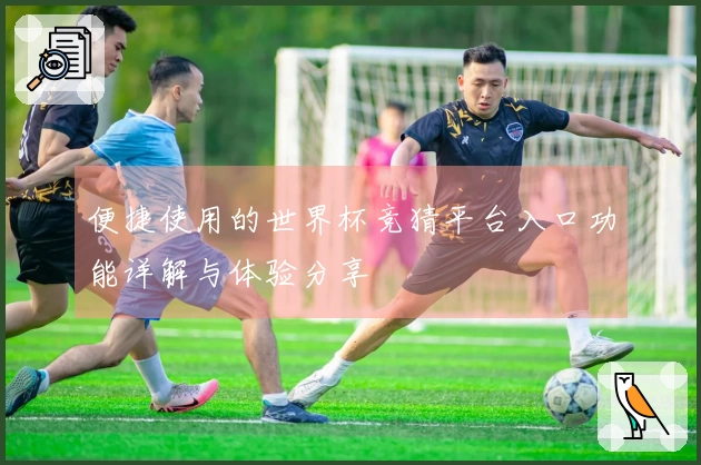 便捷使用的世界杯竞猜平台入口功能详解与体验分享