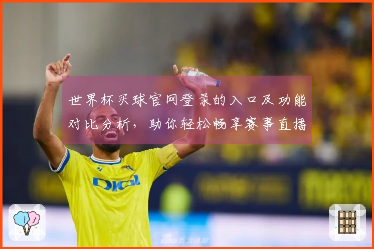 世界杯买球官网登录的入口及功能对比分析，助你轻松畅享赛事直播体验